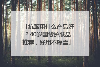 抗皱用什么产品好？40岁国货护肤品推荐，好用不踩雷