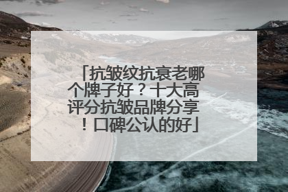 抗皱纹抗衰老哪个牌子好？十大高评分抗皱品牌分享！口碑公认的好