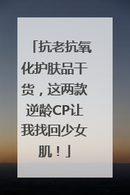 抗老抗氧化护肤品干货，这两款逆龄CP让我找回少女肌！