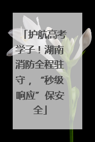 护航高考学子！湖南消防全程驻守，“秒级响应”保安全