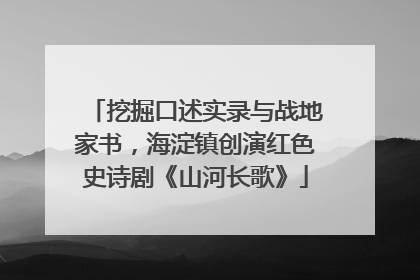 挖掘口述实录与战地家书，海淀镇创演红色史诗剧《山河长歌》