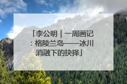 李公明｜一周画记：格陵兰岛——冰川消融下的抉择
