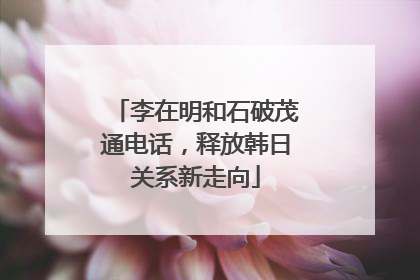 李在明和石破茂通电话，释放韩日关系新走向