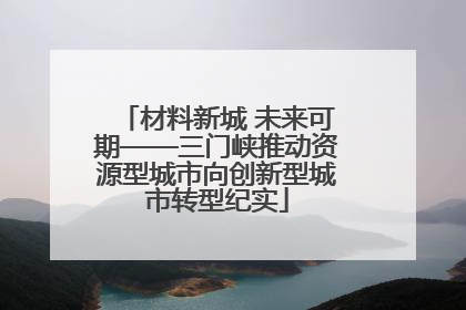 材料新城 未来可期——三门峡推动资源型城市向创新型城市转型纪实