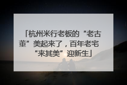 杭州米行老板的“老古董”美起来了，百年老宅“来其美”迎新生