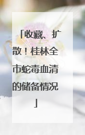 收藏、扩散！桂林全市蛇毒血清的储备情况