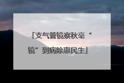 支气管镜察秋毫“镜”到病除惠民生