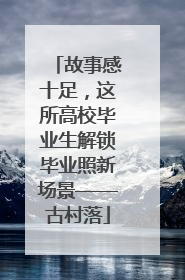 故事感十足，这所高校毕业生解锁毕业照新场景——古村落