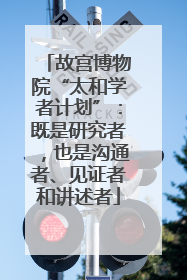 故宫博物院“太和学者计划”：既是研究者，也是沟通者、见证者和讲述者