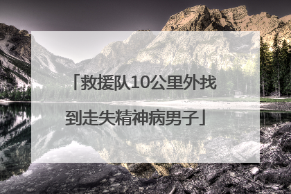 救援队10公里外找到走失精神病男子