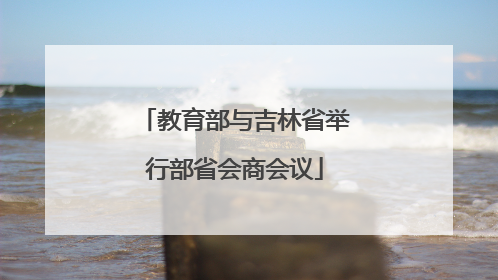 教育部与吉林省举行部省会商会议