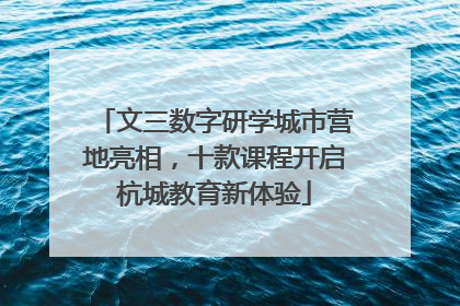 文三数字研学城市营地亮相，十款课程开启杭城教育新体验