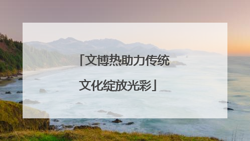 文博热助力传统文化绽放光彩