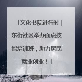文化书院进行时｜东街社区举办面点技能培训班，助力居民就业创业！