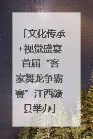 文化传承+视觉盛宴 首届“客家舞龙争霸赛”江西赣县举办