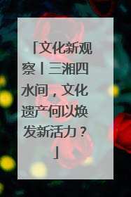 文化新观察丨三湘四水间，文化遗产何以焕发新活力？