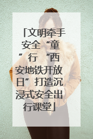 文明牵手 安全“童”行 “西安地铁开放日”打造沉浸式安全出行课堂