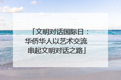 文明对话国际日：华侨华人以艺术交流串起文明对话之路