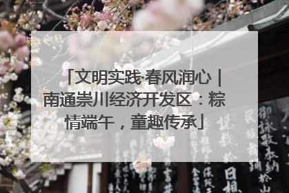 文明实践·春风润心｜南通崇川经济开发区：粽情端午，童趣传承