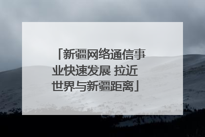 新疆网络通信事业快速发展 拉近世界与新疆距离