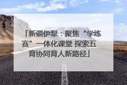 新疆伊犁：聚焦“学练赛”一体化课堂 探索五育协同育人新路径