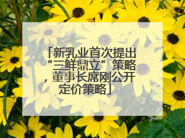 新乳业首次提出“三鲜鼎立”策略，董事长席刚公开定价策略