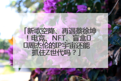 新歌空降、再遇蔡徐坤！电竞、NFT、盲盒⋯⋯周杰伦的IP宇宙还能抓住Z世代吗？