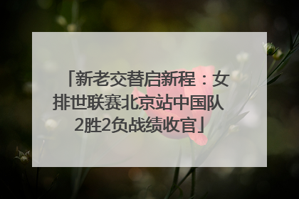 新老交替启新程：女排世联赛北京站中国队2胜2负战绩收官