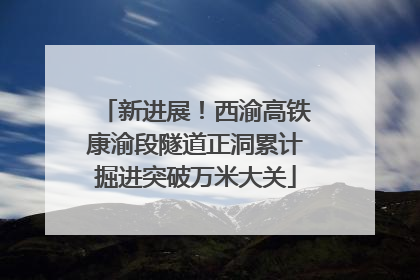 新进展！西渝高铁康渝段隧道正洞累计掘进突破万米大关