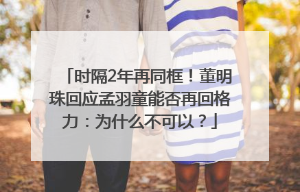 时隔2年再同框！董明珠回应孟羽童能否再回格力：为什么不可以？