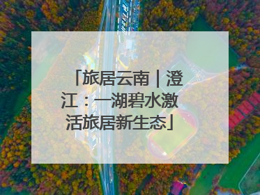 旅居云南｜澄江：一湖碧水激活旅居新生态