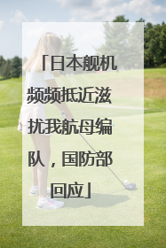 日本舰机频频抵近滋扰我航母编队，国防部回应