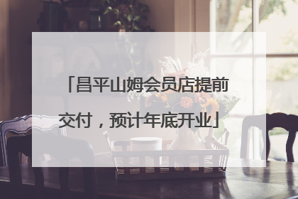 昌平山姆会员店提前交付，预计年底开业