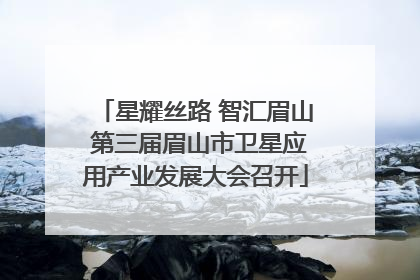 星耀丝路 智汇眉山 第三届眉山市卫星应用产业发展大会召开