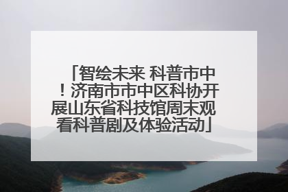 智绘未来 科普市中！济南市市中区科协开展山东省科技馆周末观看科普剧及体验活动
