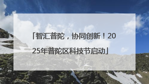 智汇普陀，协同创新！2025年普陀区科技节启动