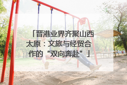 晋港业界齐聚山西太原：文旅与经贸合作的“双向奔赴”