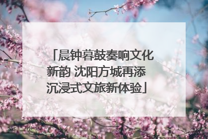晨钟暮鼓奏响文化新韵 沈阳方城再添沉浸式文旅新体验