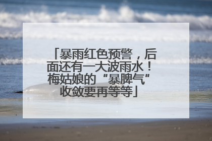 暴雨红色预警，后面还有一大波雨水！梅姑娘的“暴脾气”收敛要再等等