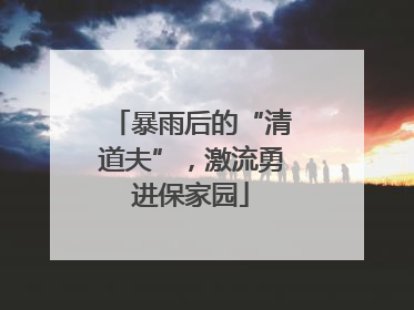 暴雨后的“清道夫”，激流勇进保家园
