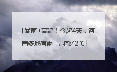 暴雨+高温！今起4天，河南多地有雨，局部42℃