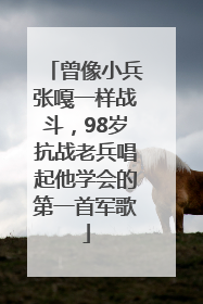曾像小兵张嘎一样战斗，98岁抗战老兵唱起他学会的第一首军歌
