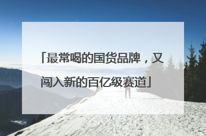 最常喝的国货品牌，又闯入新的百亿级赛道