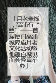 月老牵线，高浦有“囍”——首届厦门高浦城隍庙月老文化活动暨他趣百城见面会隆重举办