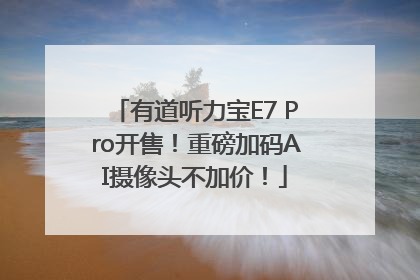 有道听力宝E7 Pro开售！重磅加码AI摄像头不加价！