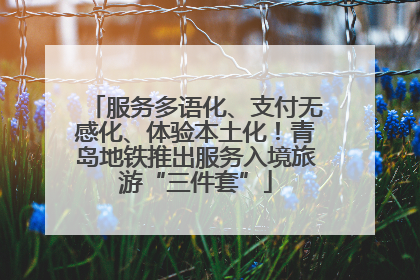 服务多语化、支付无感化、体验本土化！青岛地铁推出服务入境旅游“三件套”