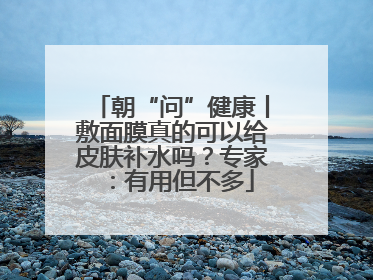 朝“问”健康丨敷面膜真的可以给皮肤补水吗？专家：有用但不多