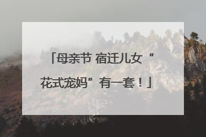 母亲节 宿迁儿女“花式宠妈”有一套！