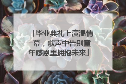 毕业典礼上演温情一幕，歌声中告别童年感恩里拥抱未来