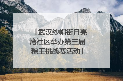 武汉纱帽街月亮湾社区举办第三届粽王挑战赛活动